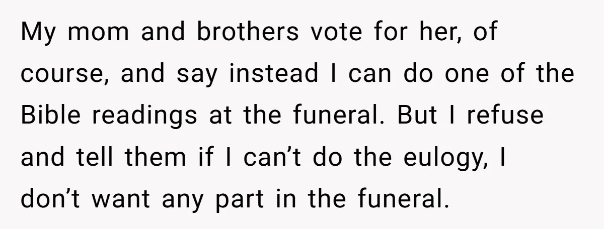 My mom and brothers vote for her, of course, and say instead I can do one of the Bible readings at the funeral. But I refuse and tell them if...