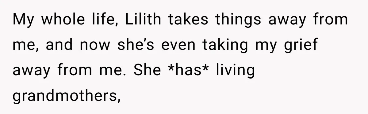 My whole life, Lilith takes things away from me, and now she’s even taking my grief away from me. She *has* living grandmothers,