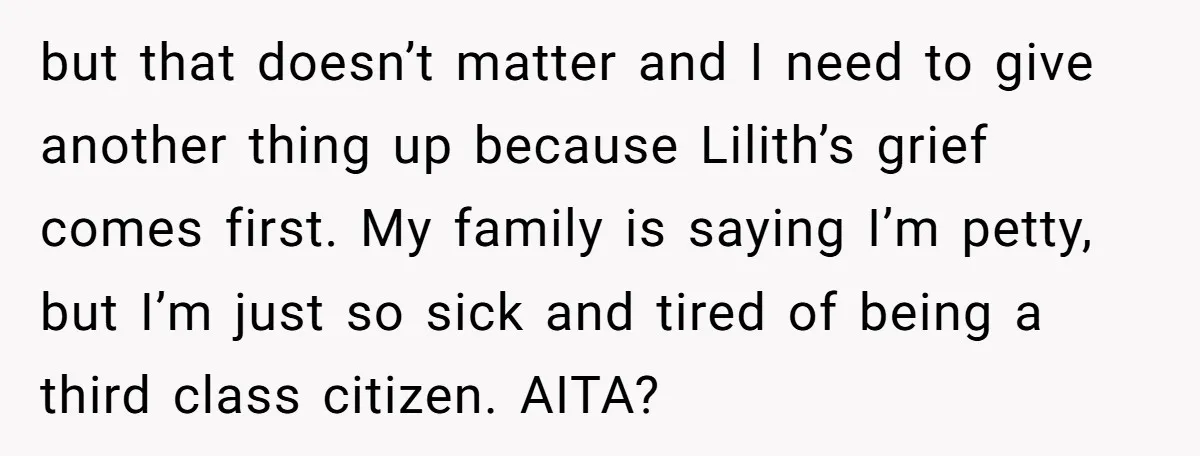 but that doesn’t matter and I need to give another thing up because Lilith’s grief comes first. My family is saying I’m petty, but I’m just so sick and tired...