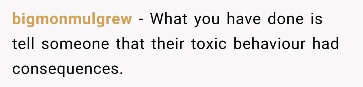 bigmonmulgrew − What you have done is tell someone that their toxic behaviour had consequences.