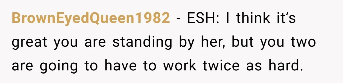 BrownEyedQueen1982 − ESH: I think it’s great you are standing by her, but you two are going to have to work twice as hard.