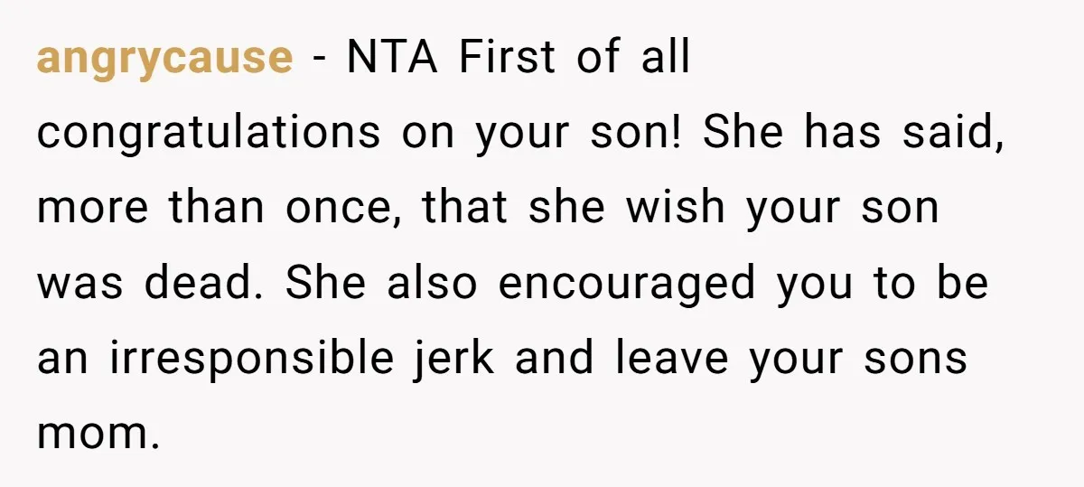angrycause − NTA First of all congratulations on your son! She has said, more than once, that she wish your son was dead. She also encouraged you to be an...