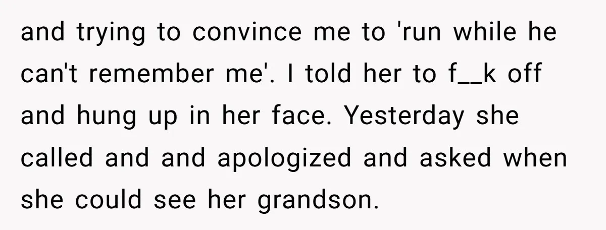 and trying to convince me to 'run while he can't remember me'. I told her to f__k off and hung up in her face. Yesterday she called and and apologized...