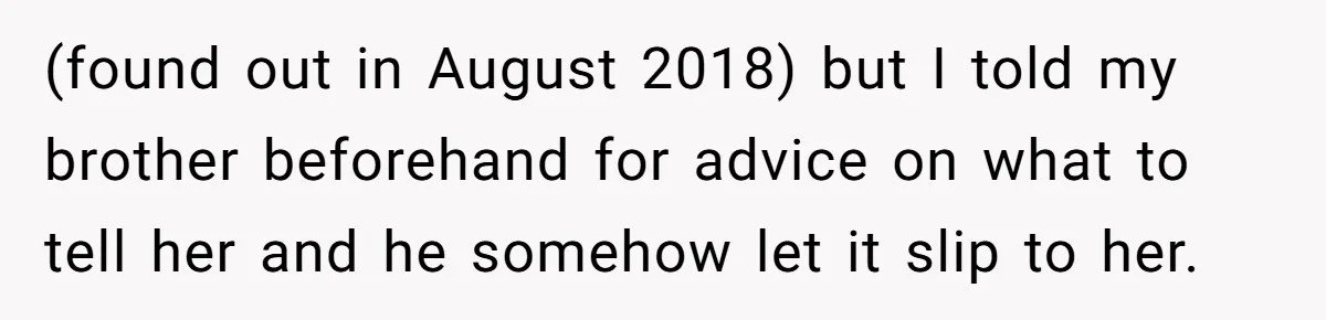 (found out in August 2018) but I told my brother beforehand for advice on what to tell her and he somehow let it slip to her.