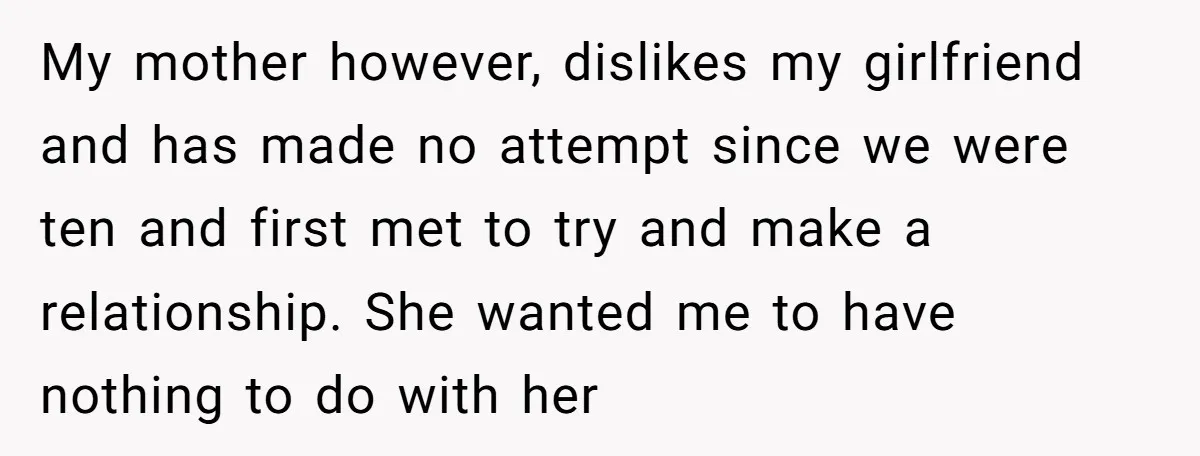 My mother however, dislikes my girlfriend and has made no attempt since we were ten and first met to try and make a relationship. She wanted me to have nothing...