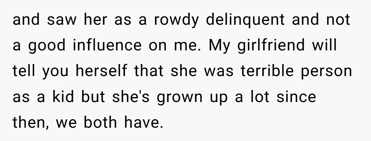and saw her as a rowdy delinquent and not a good influence on me. My girlfriend will tell you herself that she was terrible person as a kid but she's...