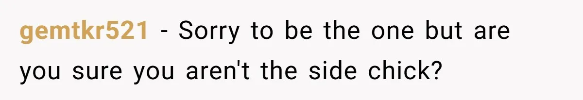 gemtkr521 − Sorry to be the one but are you sure you aren't the side chick?
