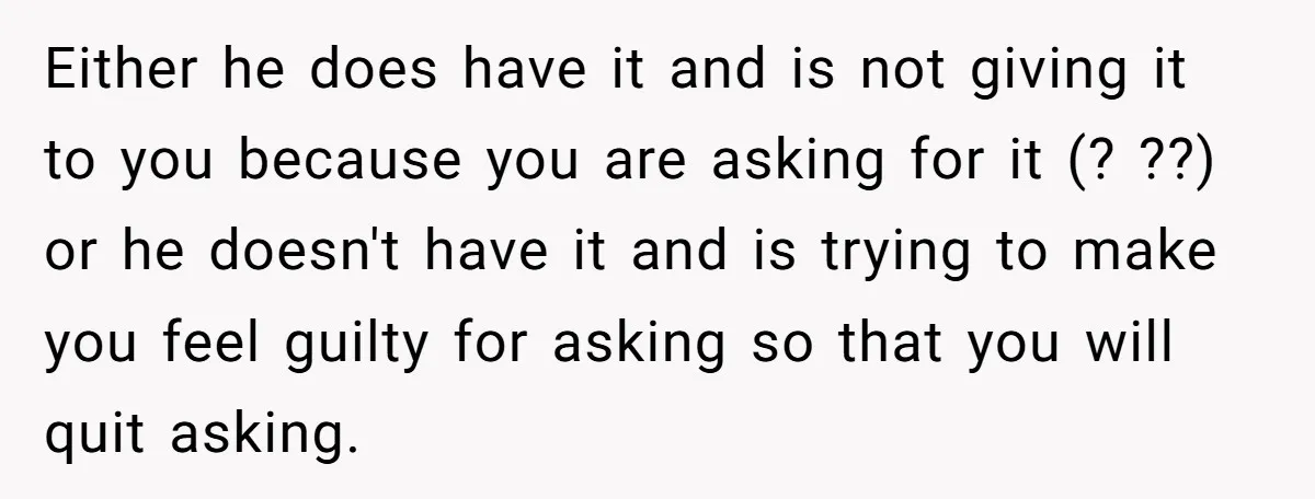 Either he does have it and is not giving it to you because you are asking for it (? ??) or he doesn't have it and is trying to make...