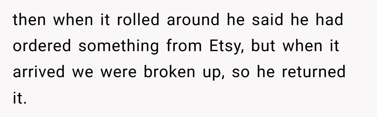 then when it rolled around he said he had ordered something from Etsy, but when it arrived we were broken up, so he returned it.