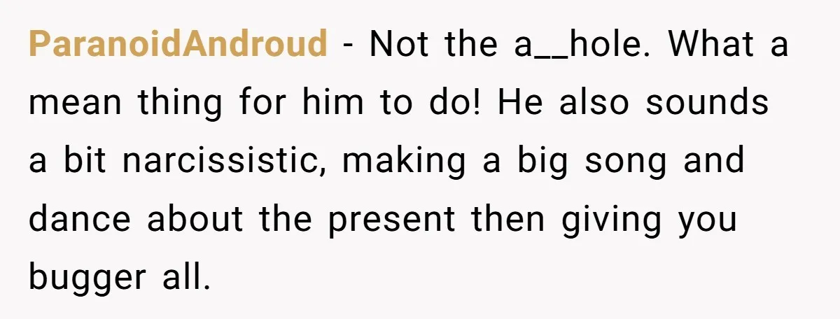 ParanoidAndroud − Not the a__hole. What a mean thing for him to do! He also sounds a bit narcissistic, making a big song and dance about the present then giving...