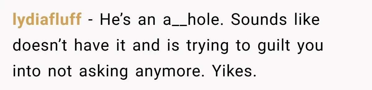 lydiafluff − He’s an a__hole. Sounds like doesn’t have it and is trying to guilt you into not asking anymore. Yikes.