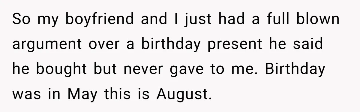 So my boyfriend and I just had a full blown argument over a birthday present he said he bought but never gave to me. Birthday was in May this is...