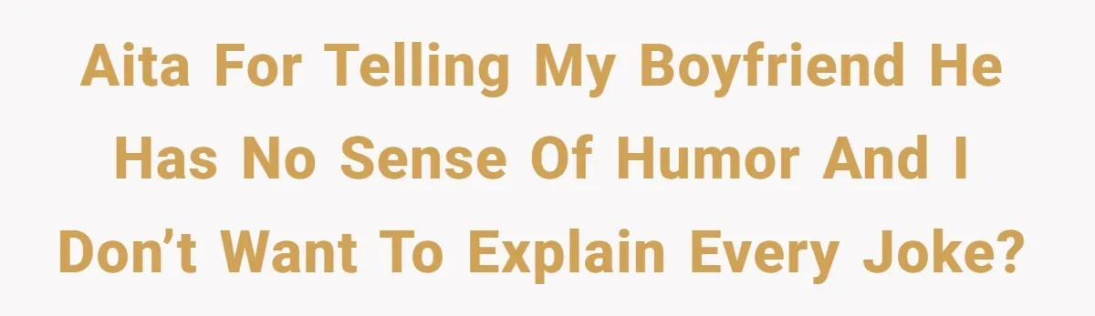 AITA for telling my boyfriend he has no sense of humor and I don’t want to explain every joke?