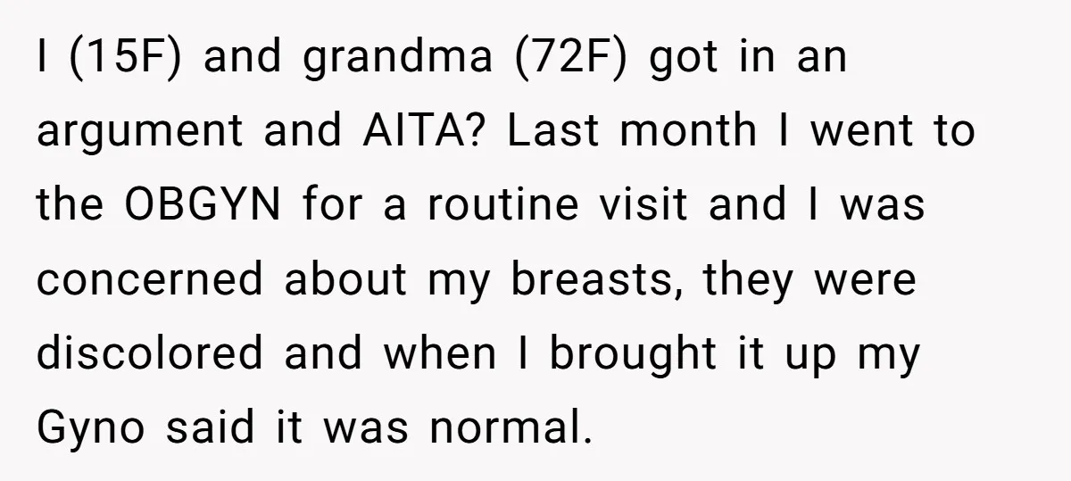 I (15F) and grandma (72F) got in an argument and AITA? Last month I went to the OBGYN for a routine visit and I was concerned about my breasts, they...