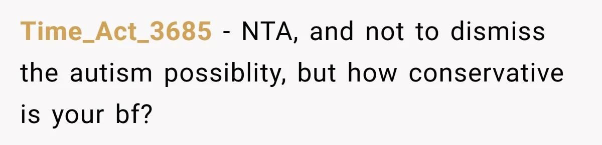 Time_Act_3685 − NTA, and not to dismiss the autism possiblity, but how conservative is your bf?
