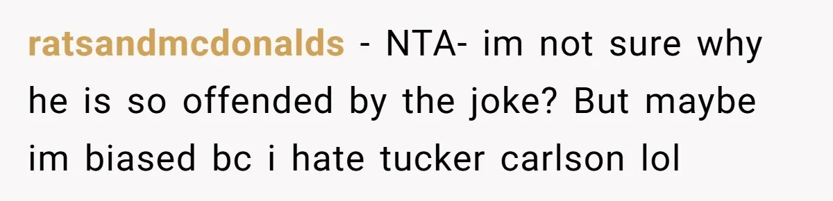 ratsandmcdonalds − NTA- im not sure why he is so offended by the joke? But maybe im biased bc i hate tucker carlson lol