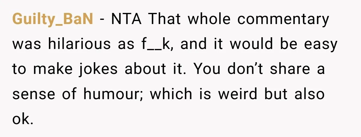 Guilty_BaN − NTA That whole commentary was hilarious as f__k, and it would be easy to make jokes about it. You don’t share a sense of humour; which is weird...