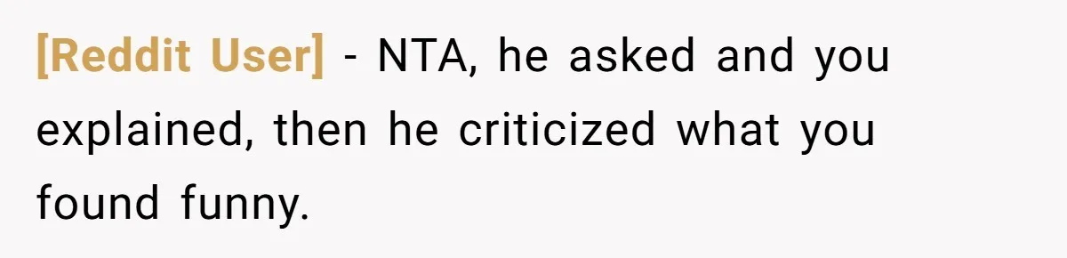 [Reddit User] − NTA, he asked and you explained, then he criticized what you found funny.