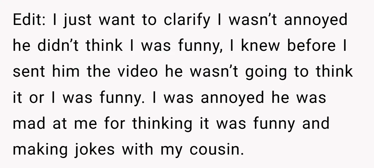 Edit: I just want to clarify I wasn’t annoyed he didn’t think I was funny, I knew before I sent him the video he wasn’t going to think it or...