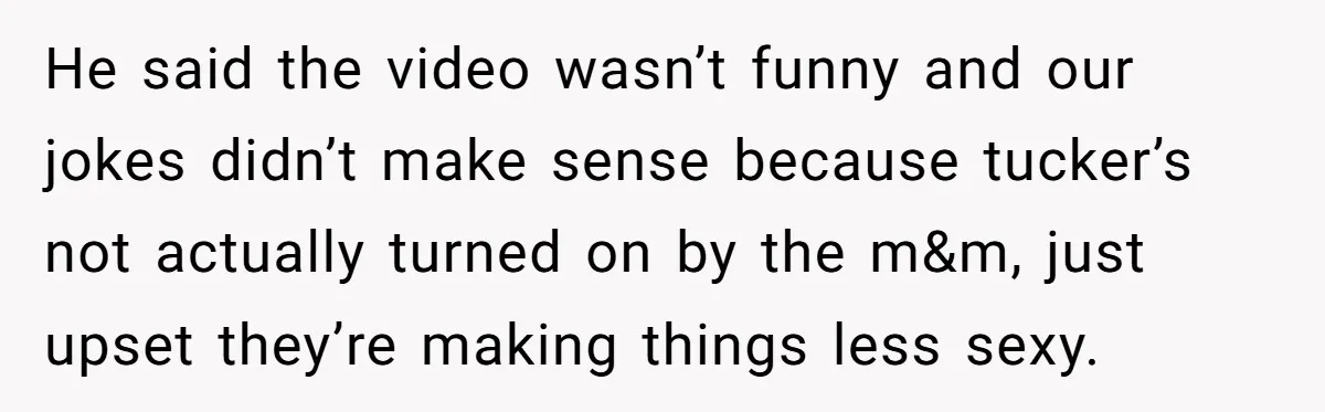 He said the video wasn’t funny and our jokes didn’t make sense because tucker’s not actually turned on by the m&m, just upset they’re making things less sexy.