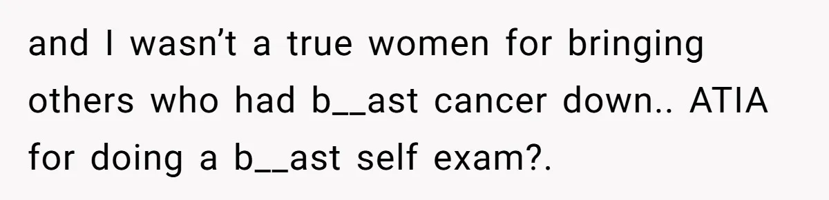 and I wasn’t a true women for bringing others who had b__ast cancer down.. ATIA for doing a b__ast self exam?.