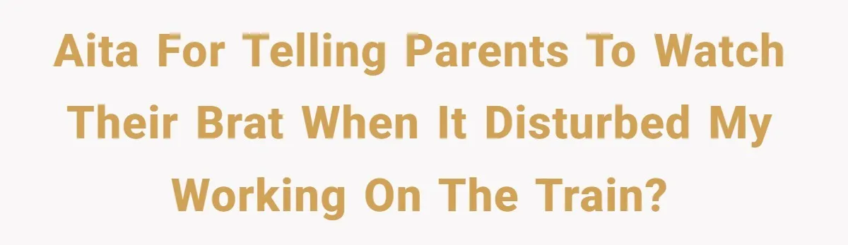 AITA for telling parents to watch their brat when it disturbed my working on the train?