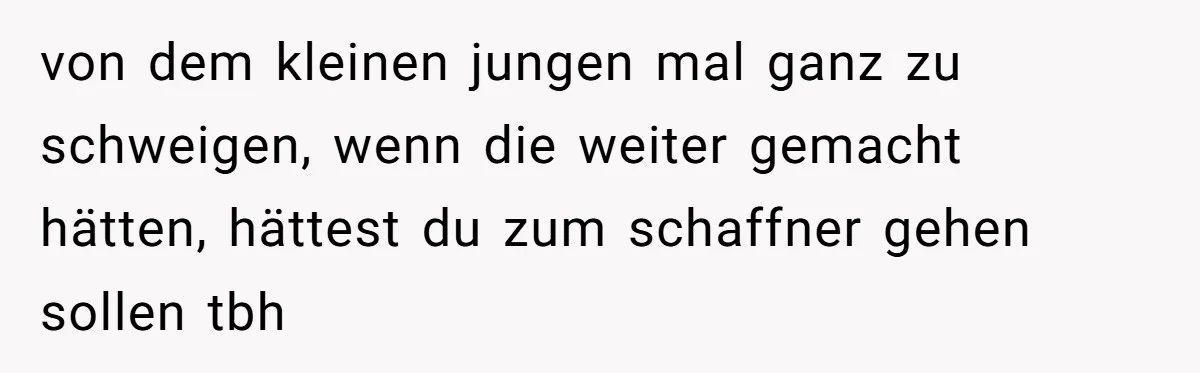 von dem kleinen jungen mal ganz zu schweigen, wenn die weiter gemacht hätten, hättest du zum schaffner gehen sollen tbh