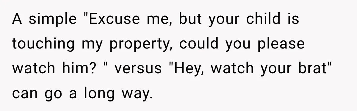 A simple "Excuse me, but your child is touching my property, could you please watch him? " versus "Hey, watch your brat" can go a long way.