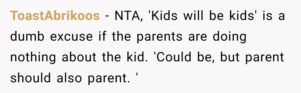 ToastAbrikoos − NTA, 'Kids will be kids' is a dumb excuse if the parents are doing nothing about the kid. 'Could be, but parent should also parent. '