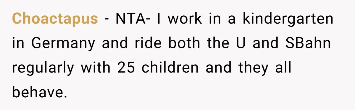 Choactapus − NTA- I work in a kindergarten in Germany and ride both the U and SBahn regularly with 25 children and they all behave.