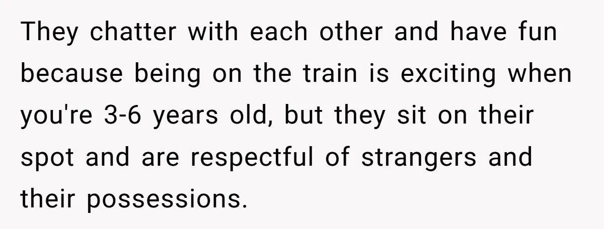 They chatter with each other and have fun because being on the train is exciting when you're 3-6 years old, but they sit on their spot and are respectful of...