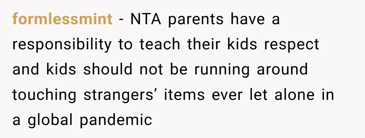 formlessmint − NTA parents have a responsibility to teach their kids respect and kids should not be running around touching strangers’ items ever let alone in a global pandemic