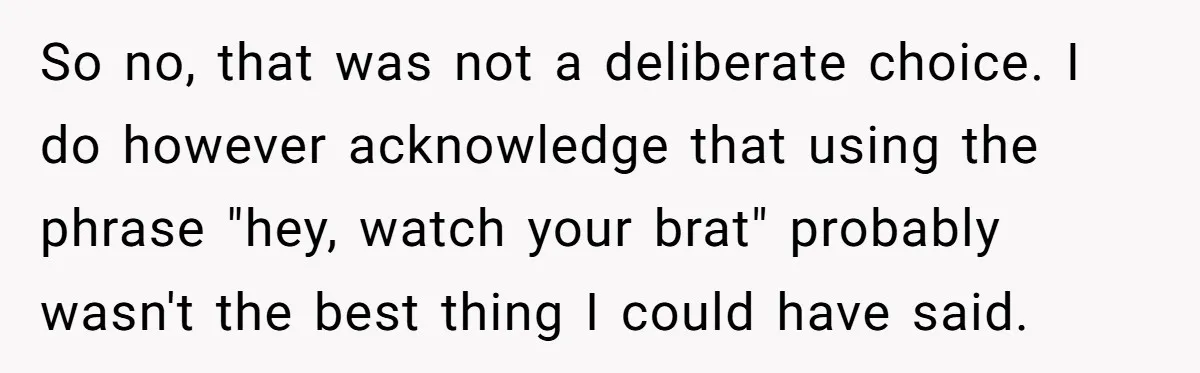 So no, that was not a deliberate choice. I do however acknowledge that using the phrase "hey, watch your brat" probably wasn't the best thing I could have said.