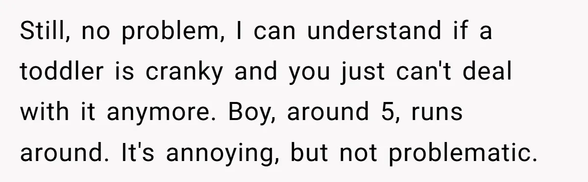 Still, no problem, I can understand if a toddler is cranky and you just can't deal with it anymore. Boy, around 5, runs around. It's annoying, but not problematic.