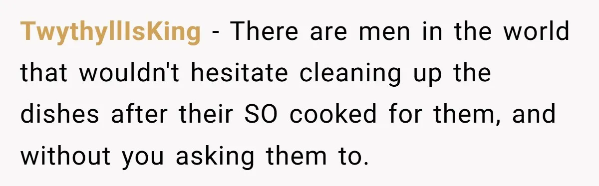 TwythyllIsKing − There are men in the world that wouldn't hesitate cleaning up the dishes after their SO cooked for them, and without you asking them to.