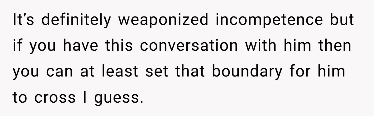 It’s definitely weaponized incompetence but if you have this conversation with him then you can at least set that boundary for him to cross I guess.