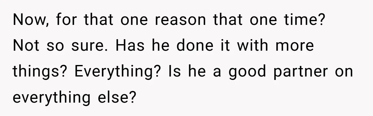 Now, for that one reason that one time? Not so sure. Has he done it with more things? Everything? Is he a good partner on everything else?