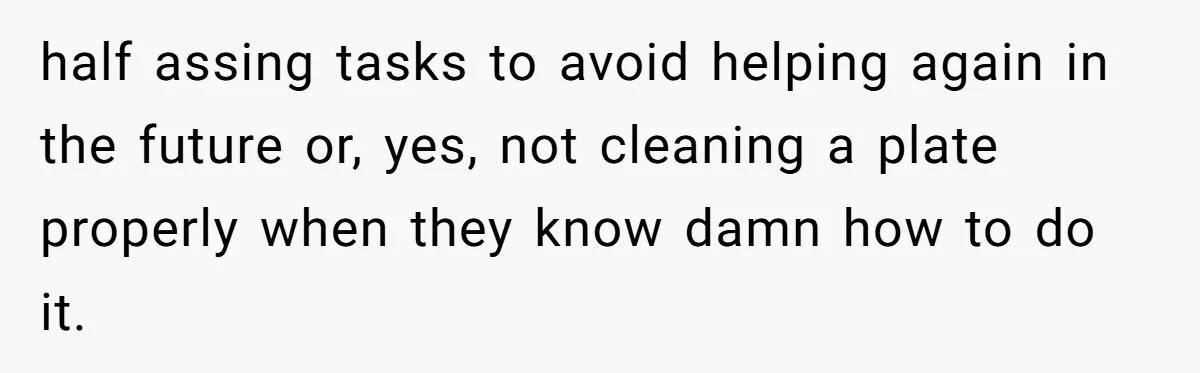half assing tasks to avoid helping again in the future or, yes, not cleaning a plate properly when they know damn how to do it.