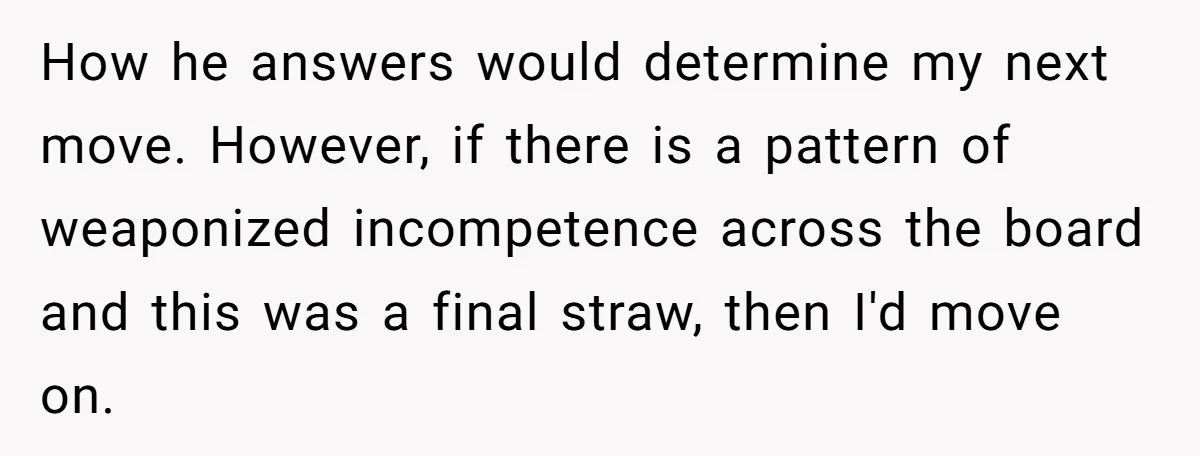 How he answers would determine my next move. However, if there is a pattern of weaponized incompetence across the board and this was a final straw, then I'd move on.