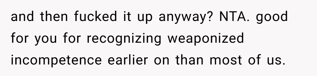 and then fucked it up anyway? NTA. good for you for recognizing weaponized incompetence earlier on than most of us.