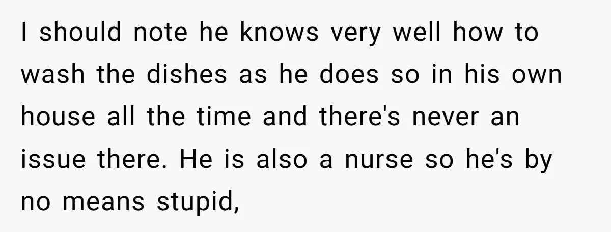 I should note he knows very well how to wash the dishes as he does so in his own house all the time and there's never an issue there. He...