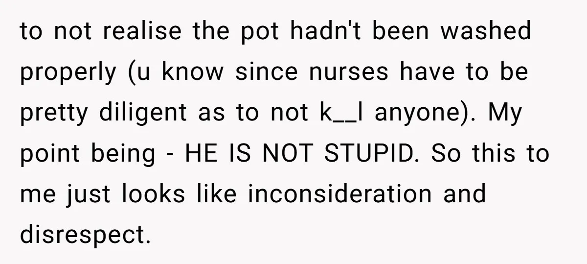 to not realise the pot hadn't been washed properly (u know since nurses have to be pretty diligent as to not k__l anyone). My point being - HE IS NOT...