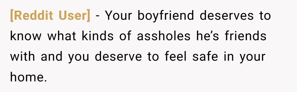 [Reddit User] − Your boyfriend deserves to know what kinds of assholes he’s friends with and you deserve to feel safe in your home.