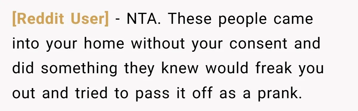 [Reddit User] − NTA. These people came into your home without your consent and did something they knew would freak you out and tried to pass it off as a...