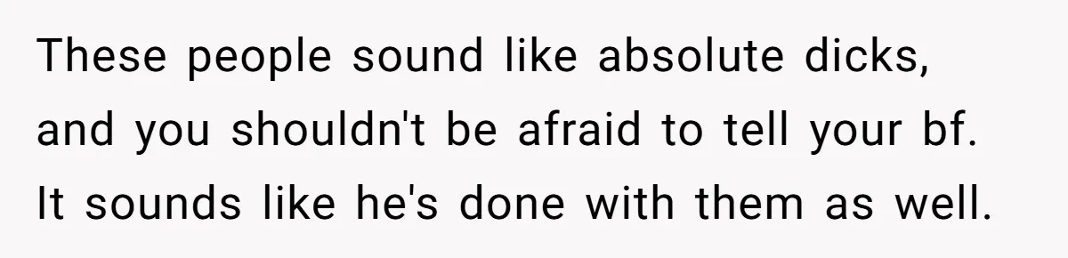 These people sound like absolute dicks, and you shouldn't be afraid to tell your bf. It sounds like he's done with them as well.