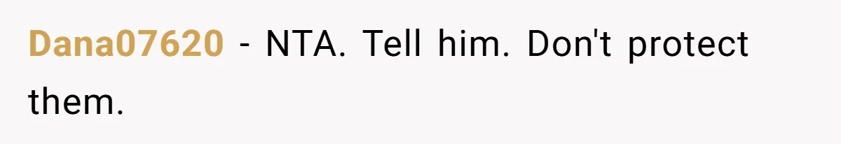 Dana07620 − NTA. Tell him. Don't protect them.