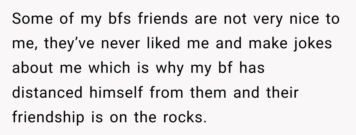 Some of my bfs friends are not very nice to me, they’ve never liked me and make jokes about me which is why my bf has distanced himself from them...