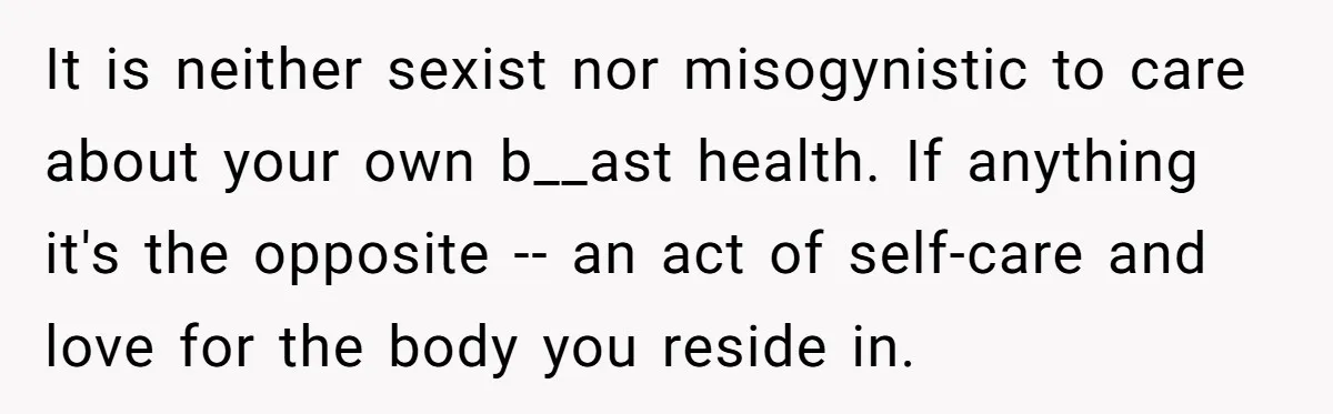 It is neither sexist nor misogynistic to care about your own b__ast health. If anything it's the opposite -- an act of self-care and love for the body you reside...