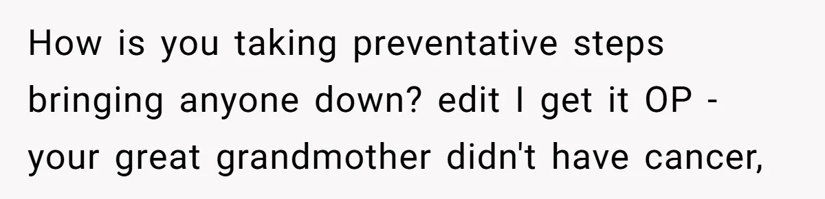 How is you taking preventative steps bringing anyone down? edit I get it OP - your great grandmother didn't have cancer,