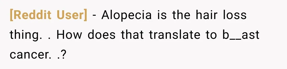 [Reddit User] − Alopecia is the hair loss thing. . How does that translate to b__ast cancer. .?